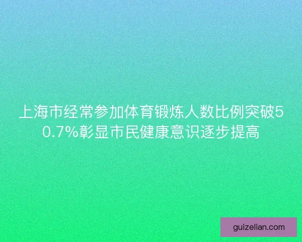 上海市经常参加体育锻炼人数比例突破50.7%彰显市民健康意识逐步提高 上海市经常参加体育锻炼人数比例突破50.7%彰显市民健康意识逐步提高