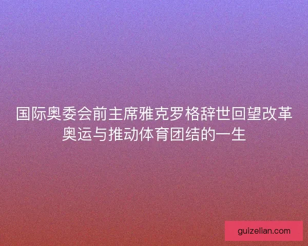 国际奥委会前主席雅克罗格辞世回望改革奥运与推动体育团结的一生