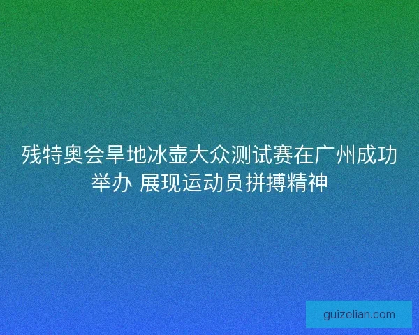 残特奥会旱地冰壶大众测试赛在广州成功举办 展现运动员拼搏精神