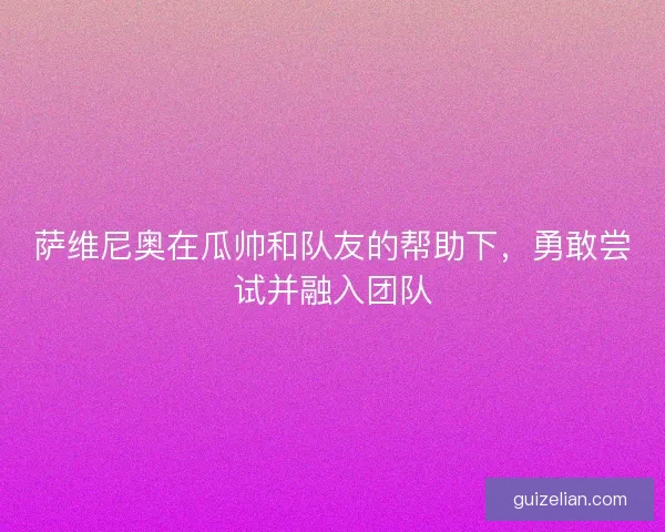 萨维尼奥在瓜帅和队友的帮助下，勇敢尝试并融入团队