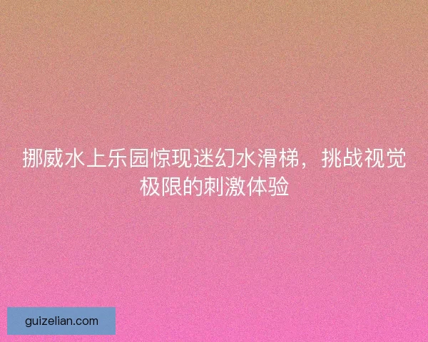 挪威水上乐园惊现迷幻水滑梯，挑战视觉极限的刺激体验
