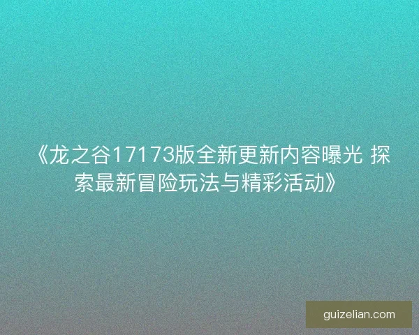 《龙之谷17173版全新更新内容曝光 探索最新冒险玩法与精彩活动》