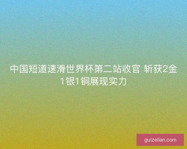 中国短道速滑世界杯第二站收官 斩获2金1银1铜展现实力