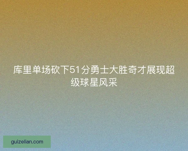 库里单场砍下51分勇士大胜奇才展现超级球星风采