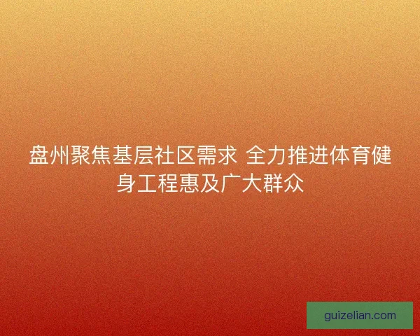 盘州聚焦基层社区需求 全力推进体育健身工程惠及广大群众