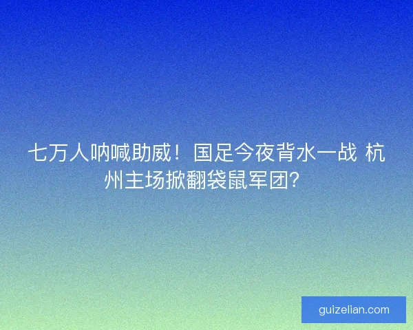 七万人呐喊助威！国足今夜背水一战 杭州主场掀翻袋鼠军团？