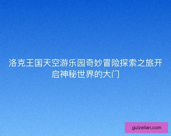 洛克王国天空游乐园奇妙冒险探索之旅开启神秘世界的大门