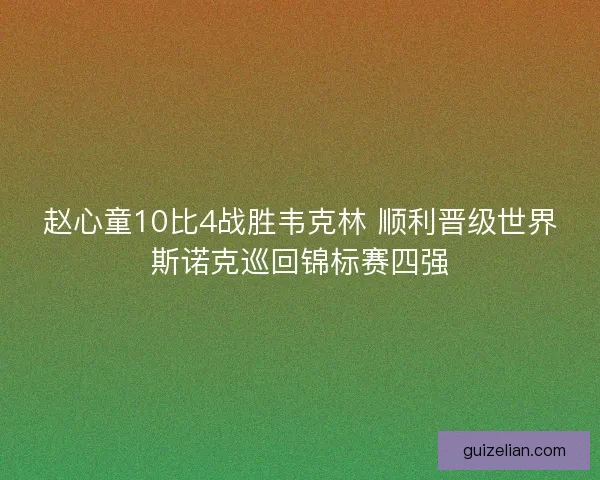 赵心童10比4战胜韦克林 顺利晋级世界斯诺克巡回锦标赛四强