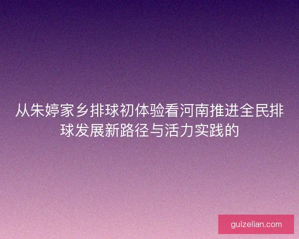 从朱婷家乡排球初体验看河南推进全民排球发展新路径与活力实践的 从朱婷家乡排球初体验看河南推进全民排球发展新路径与活力实践的
