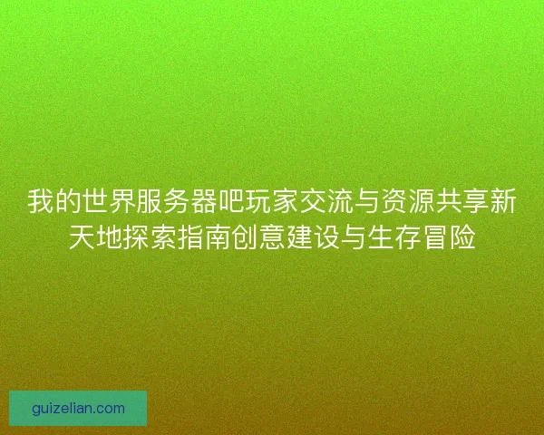 我的世界服务器吧玩家交流与资源共享新天地探索指南创意建设与生存冒险 我的世界服务器吧玩家交流与资源共享新天地探索指南创意建设与生存冒险