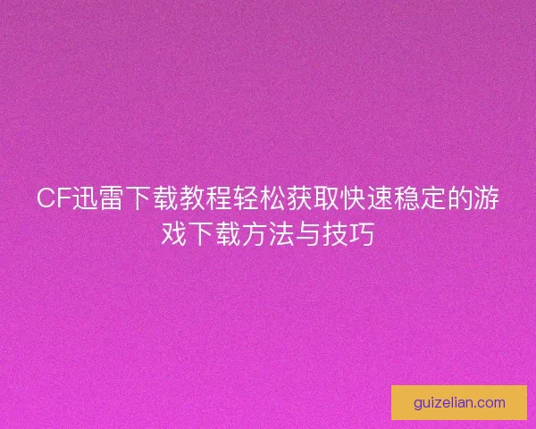 CF迅雷下载教程轻松获取快速稳定的游戏下载方法与技巧 CF迅雷下载教程轻松获取快速稳定的游戏下载方法与技巧