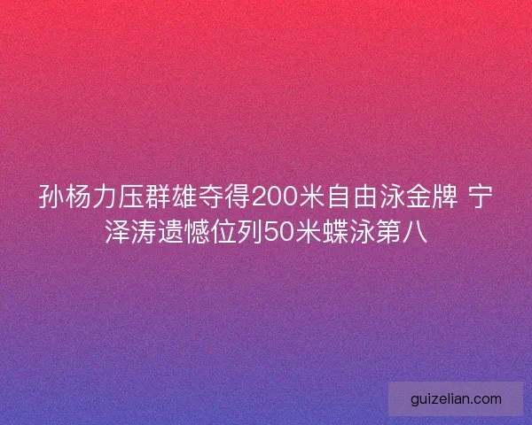 孙杨力压群雄夺得200米自由泳金牌 宁泽涛遗憾位列50米蝶泳第八 孙杨力压群雄夺得200米自由泳金牌 宁泽涛遗憾位列50米蝶泳第八