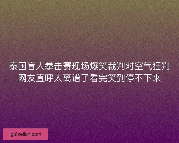 泰国盲人拳击赛现场爆笑裁判对空气狂判网友直呼太离谱了看完笑到停不下来 泰国盲人拳击赛现场爆笑裁判对空气狂判网友直呼太离谱了看完笑到停不下来