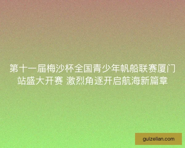 第十一届梅沙杯全国青少年帆船联赛厦门站盛大开赛 激烈角逐开启航海新篇章 第十一届梅沙杯全国青少年帆船联赛厦门站盛大开赛 激烈角逐开启航海新篇章